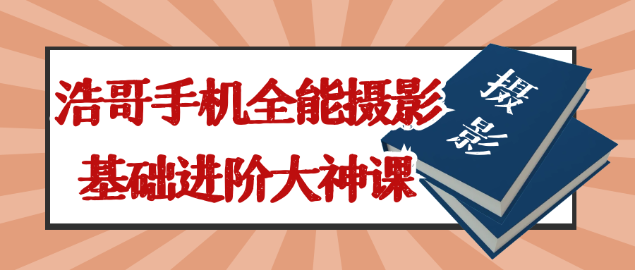 浩哥手机全能摄影基础进阶大神课-轻创副业圈