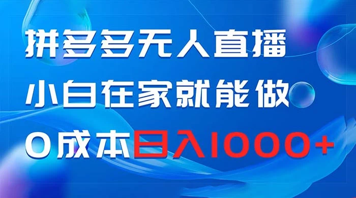 拼多多无人直播，小白在家就能做，0 成本日入 1000+-轻创副业圈