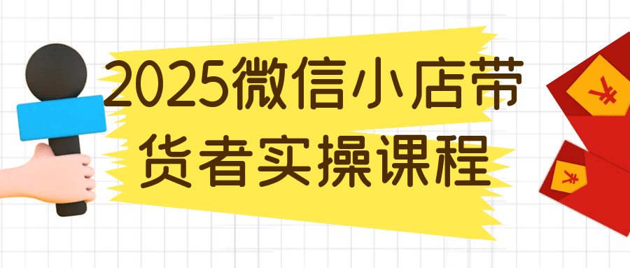 2025微信小店带货者实操课程-轻创副业圈