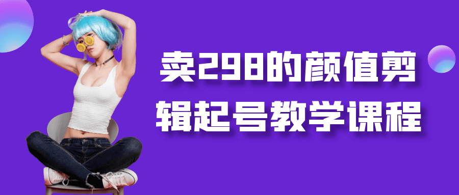卖298的颜值剪辑起号教学课程-轻创副业圈