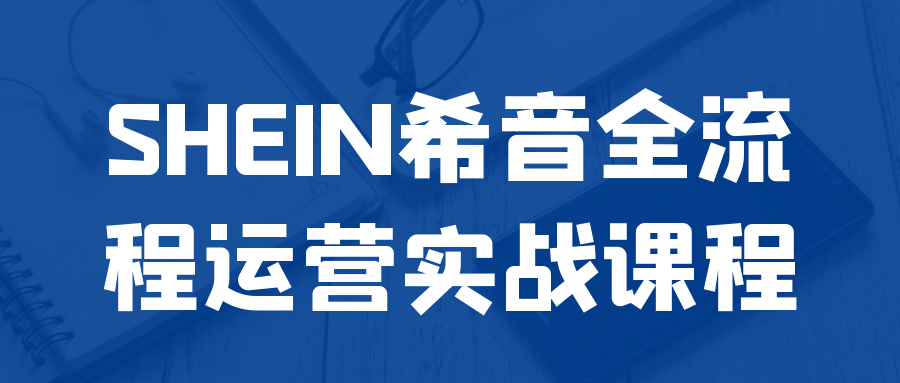 SHEIN希音全流程运营实战课程-轻创副业圈