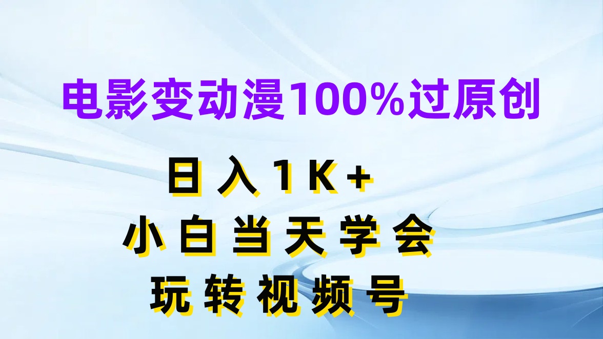 电影变动漫100%过原创，日入1K+，小白当天学会玩转视频号-轻创副业圈