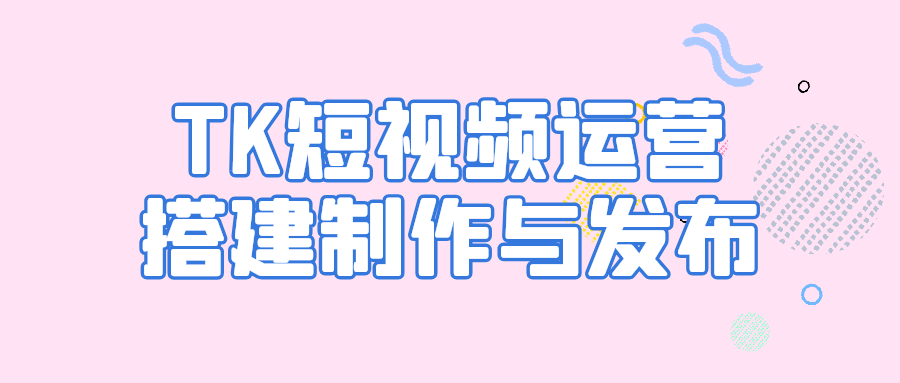 TK短视频运营搭建制作与发布-轻创副业圈