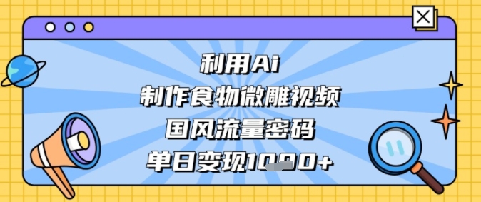利用Ai制作食物微雕视频，国风流量密码，单日变现多张-轻创副业圈