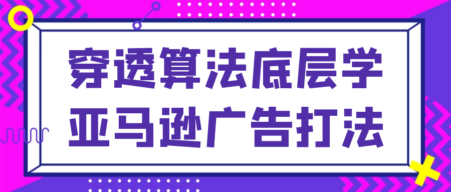 穿透算法底层学亚马逊广告打法-轻创副业圈