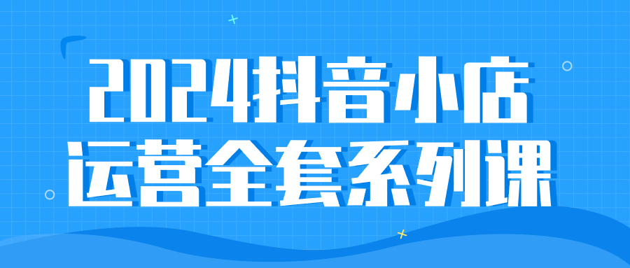 2024抖音小店运营全套系列课-轻创副业圈