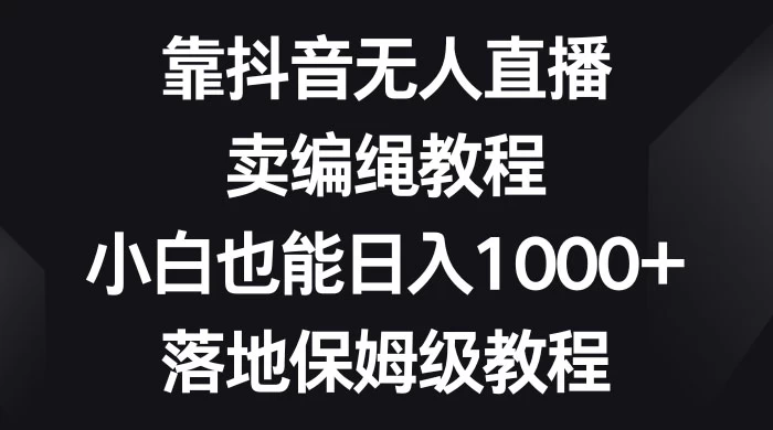 靠抖音无人直播，卖编绳教程，小白也能日入 1000+，落地保姆级教程-轻创副业圈
