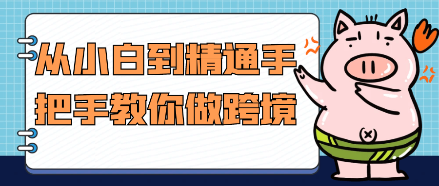 从小白到精通手把手教你做跨境-轻创副业圈