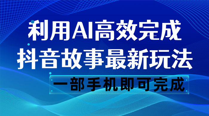 抖音故事最新玩法，通过 AI 一键生成文案和视频，日收入 500 一部手机即可完成-轻创副业圈