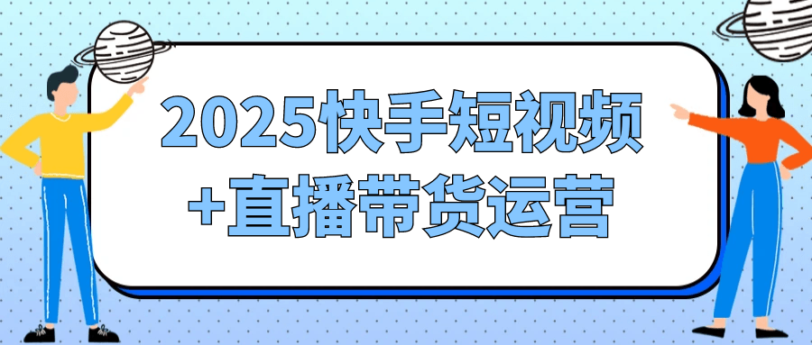 2025快手短视频+直播带货运营-轻创副业圈