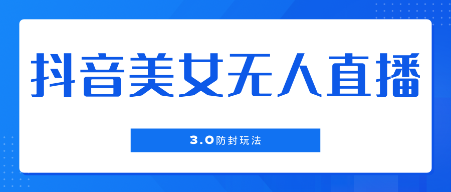 抖音美女无人直播3.0防封玩法，单场直播收益500+，风口项目-轻创副业圈