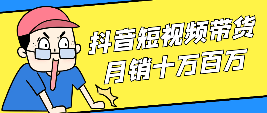 抖音短视频带货月销十万百万-轻创副业圈