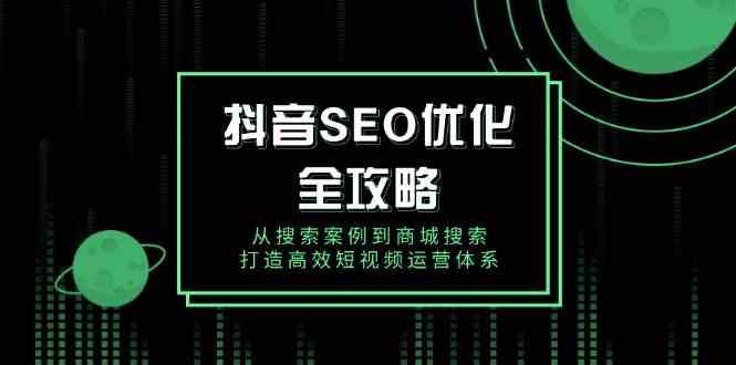 抖音SEO优化全攻略，从搜索案例到商城搜索，打造高效短视频运营体系-轻创副业圈