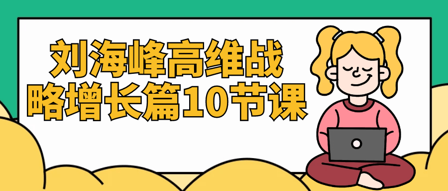 刘海峰高维战略增长篇10节课-轻创副业圈