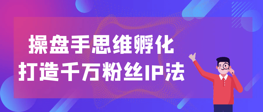操盘手思维孵化打造千万粉丝IP法-轻创副业圈