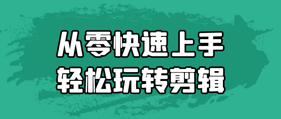 从零快速上手轻松玩转剪辑-轻创副业圈