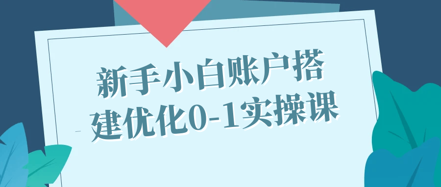 新手小白账户搭建优化0-1实操课-轻创副业圈