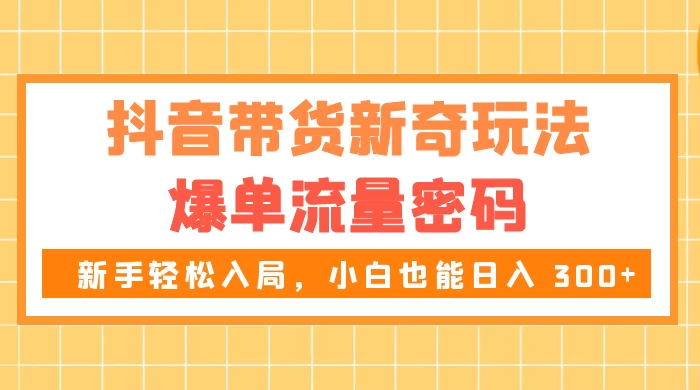 抖音带货新奇玩法，爆单流量密码，新手轻松入局，小白也能日入 300+-轻创副业圈