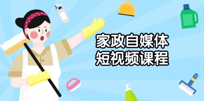 家政自媒体短视频课程：从内容到发布，解析拍摄与剪辑技巧，打造爆款视频-轻创副业圈