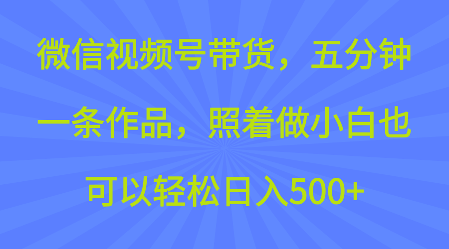 微信视频号带货，五分钟一条作品，照着做小白也可以轻松日入500+-轻创副业圈