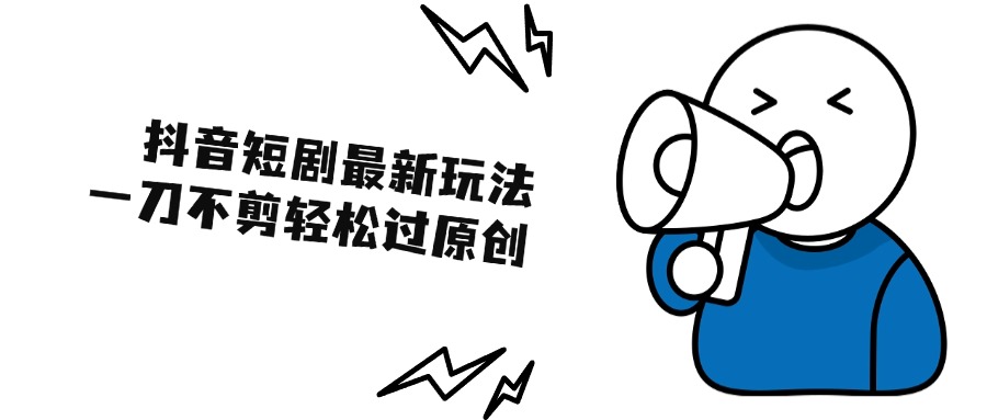 抖音短剧最新玩法，一刀不剪也能轻松过原创，一个作品3分钟，单账号收益300+-轻创副业圈