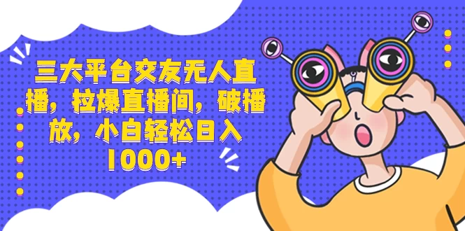 三大平台交友无人直播，拉爆直播间，破播放，小白轻松日入 1000+-轻创副业圈