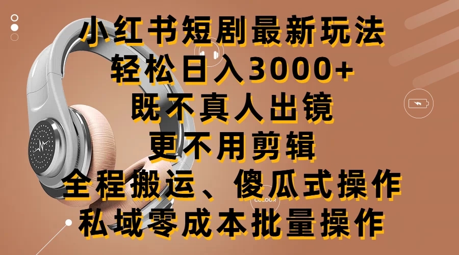 小红书短剧最新玩法，轻松日入3000+，既不真人出镜，更不用剪辑，全程搬运，傻瓜式操作，私域零成本批量操作-轻创副业圈