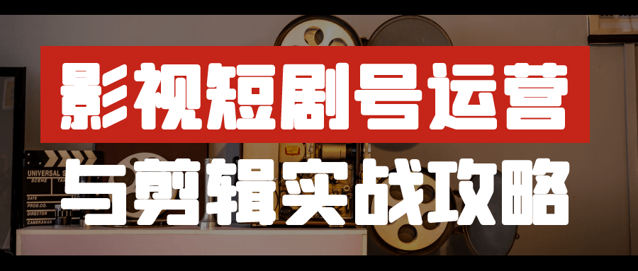 影视短剧号运营与剪辑实战攻略-轻创副业圈