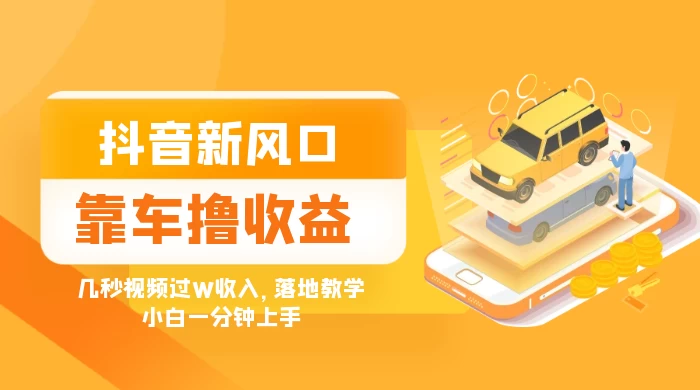 抖音新风口“靠车撸收益”，几秒视频过W收入，落地教学，小白一分钟上手-轻创副业圈