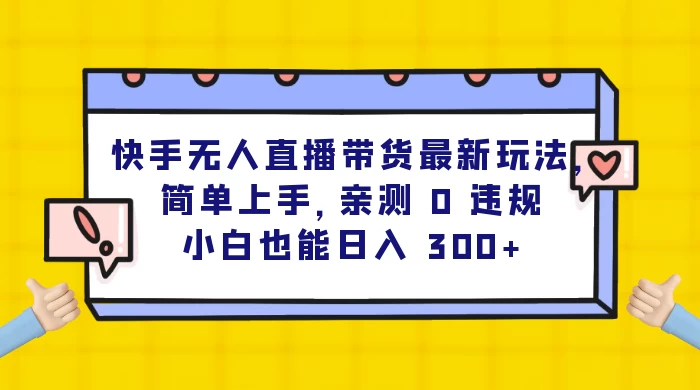 快手无人直播带货最新玩法，简单上手，亲测 0 违规，小白也能日入 300+-轻创副业圈