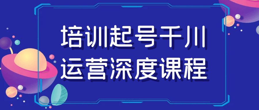培训起号千川运营深度课程-轻创副业圈