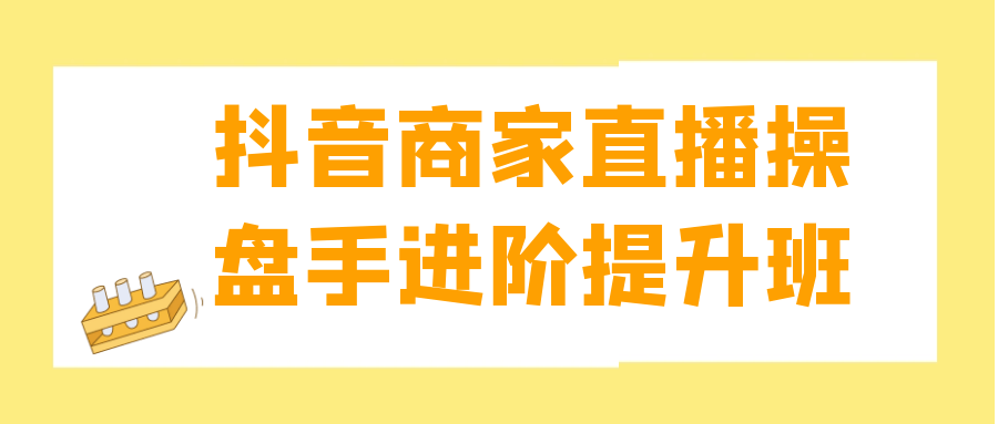 抖音商家直播操盘手进阶提升班-轻创副业圈
