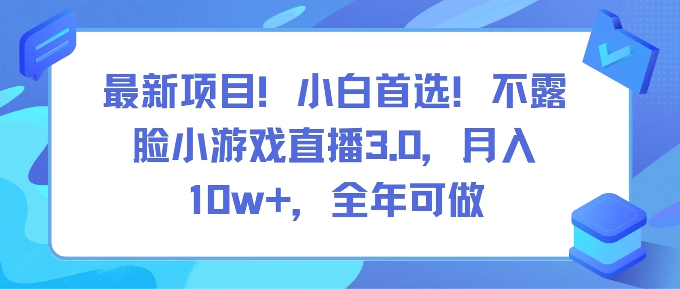 最新项目！小白首选！不露脸小游戏直播3.0，月入10w+，全年可做-轻创副业圈