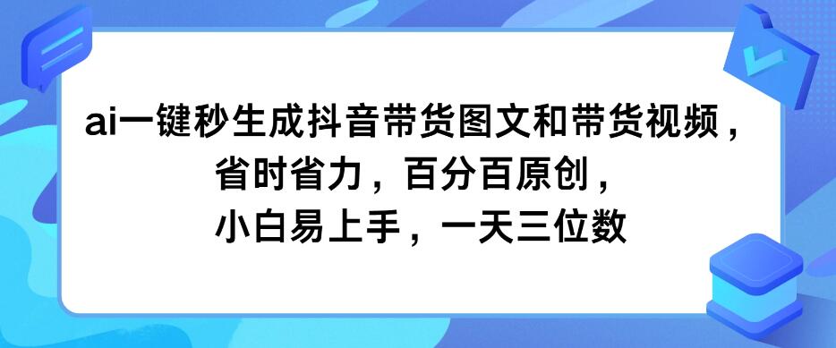 AI一键秒生成抖音带货图文和带货视频，省时省力，百分百原创，小白易上手，一天三位数-轻创副业圈