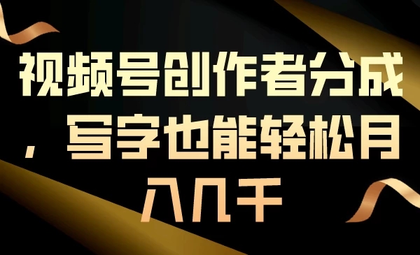 视频号创作者分成，写字也能轻松月入几千-轻创副业圈