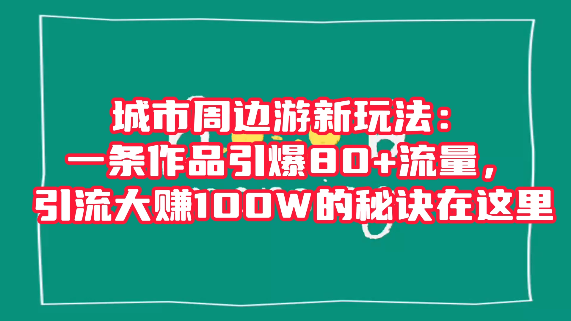 城市周边游新玩法：一条作品引爆 80+ 流量，引流大赚的秘诀在这里-轻创副业圈