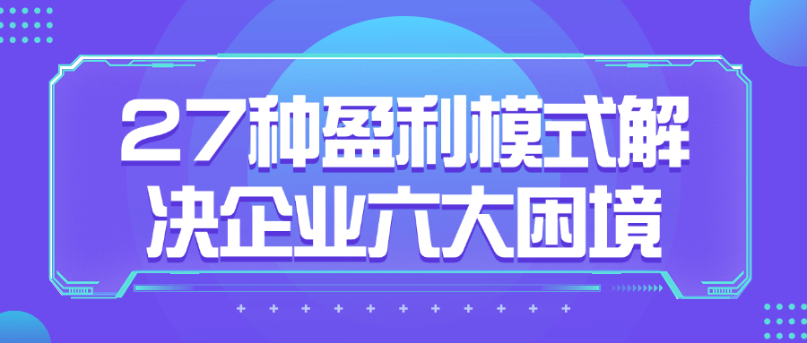 27种盈利模式解决企业六大困境-轻创副业圈