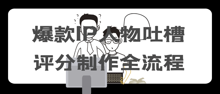 爆款IP人物吐槽评分制作全流程-轻创副业圈