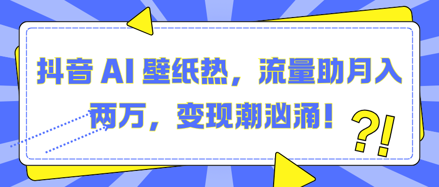 抖音 AI 壁纸热，流量助月入两万，变现潮汹涌！-轻创副业圈