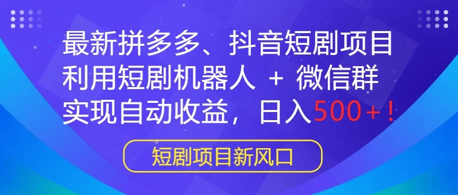 最新拼多多、抖音短剧项目，利用短剧机器人 + 微信群，实现自动收益，日入500+！-轻创副业圈