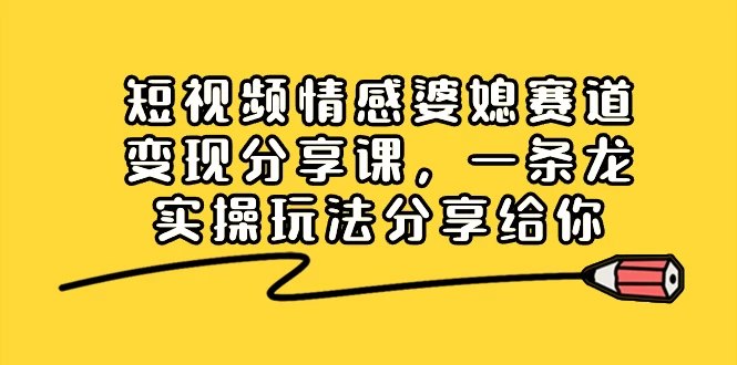 短视频情感婆媳赛道变现分享课，一条龙实操玩法分享给你-轻创副业圈