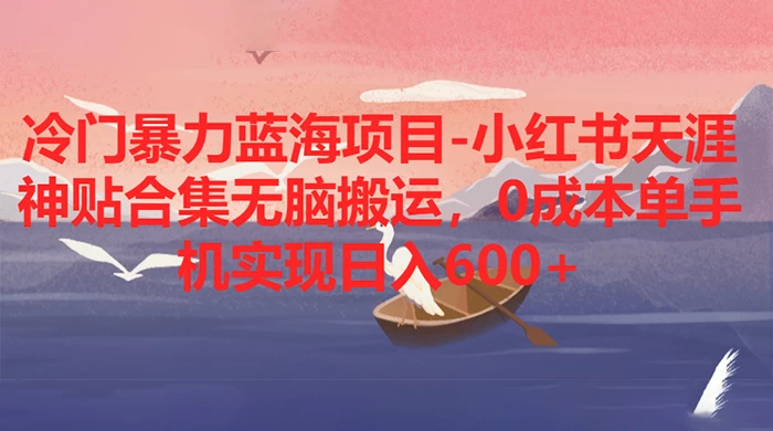 冷门暴力蓝海项目，小红书天涯神贴合集无脑搬运，0 成本单手机实现日入 600+-轻创副业圈