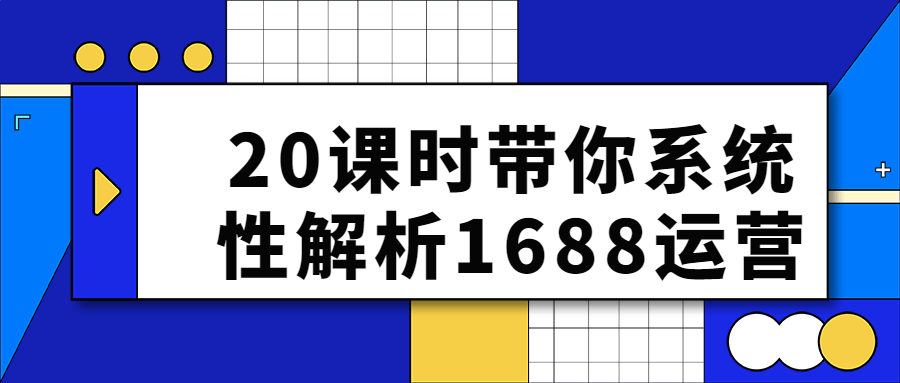 20课时带你系统性解析1688运营-轻创副业圈