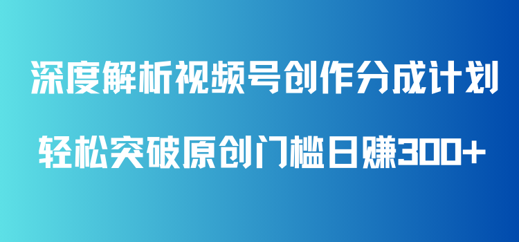 深度解析视频号创作分成计划，轻松突破原创门槛日赚300+，零基础也能上手的全方位项目教学！-轻创副业圈