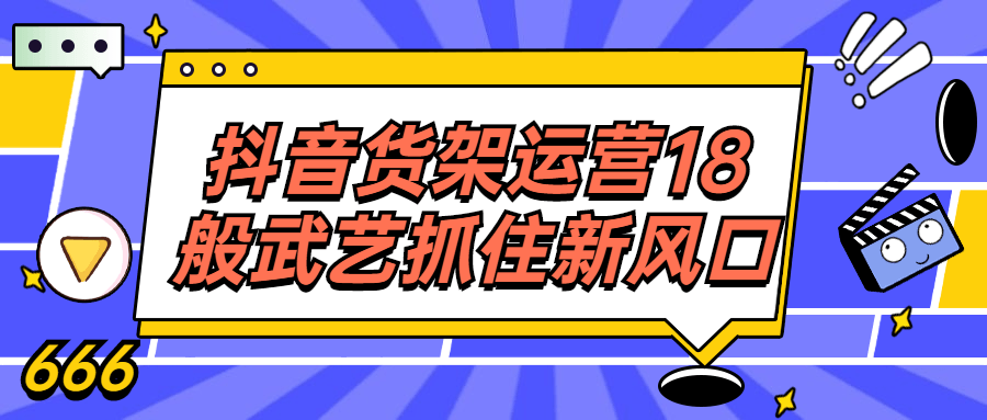 抖音货架运营18般武艺抓住新风口-轻创副业圈