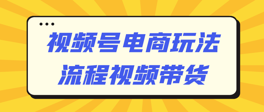 视频号电商玩法流程视频带货-轻创副业圈