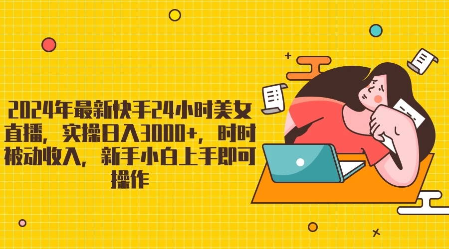 2024最新快手24小时美女直播，实操日入3000+，时时被动收入，新手小白上手即可操作-轻创副业圈