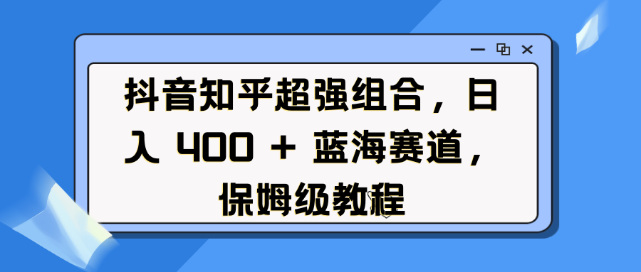 抖音知乎超强组合，日入 400 + 蓝海赛道，保姆级教程-轻创副业圈