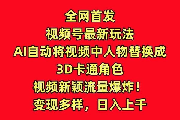 全网首发，视频号最新玩法，AI自动将视频中人物替换成3D卡通角色，视频新颖流量爆炸！变现多样，日入上千-轻创副业圈