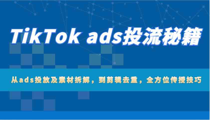 TikTok ads投流秘籍：从ads投放及素材拆解，到剪辑去重，全方位传授技巧-轻创副业圈